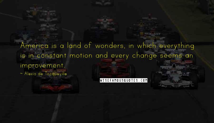 Alexis De Tocqueville Quotes: America is a land of wonders, in which everything is in constant motion and every change seems an improvement.