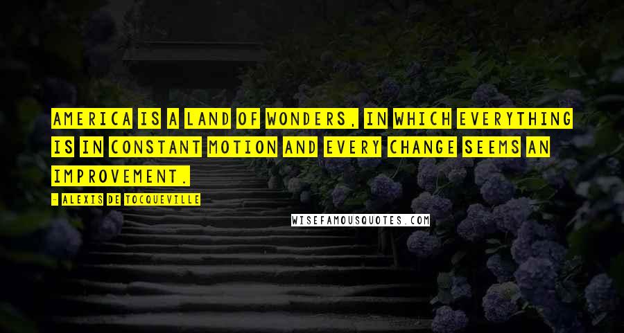 Alexis De Tocqueville Quotes: America is a land of wonders, in which everything is in constant motion and every change seems an improvement.