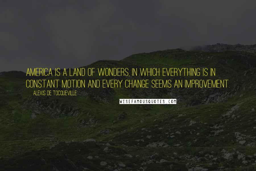 Alexis De Tocqueville Quotes: America is a land of wonders, in which everything is in constant motion and every change seems an improvement.