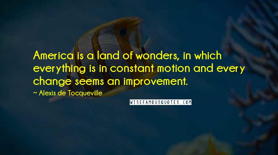 Alexis De Tocqueville Quotes: America is a land of wonders, in which everything is in constant motion and every change seems an improvement.