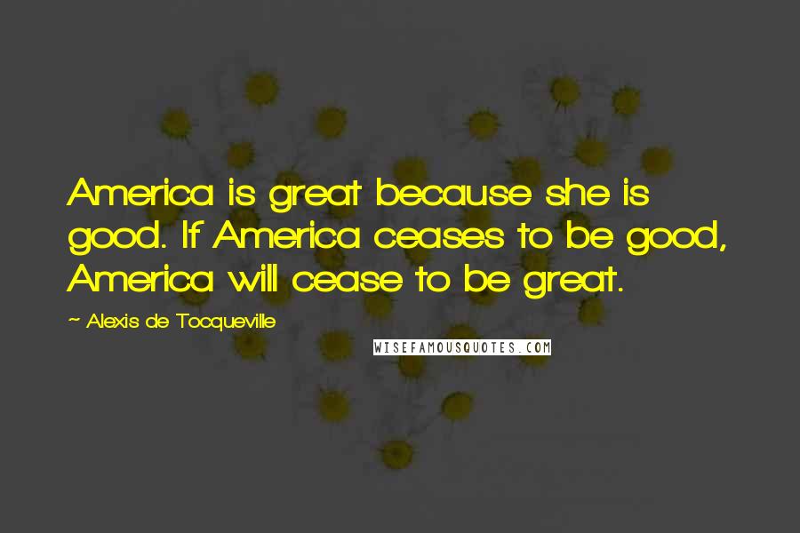 Alexis De Tocqueville Quotes: America is great because she is good. If America ceases to be good, America will cease to be great.