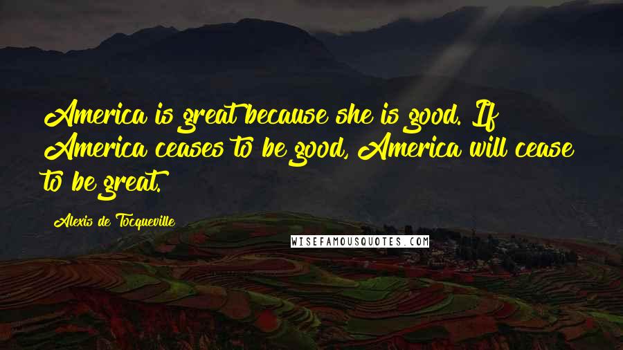 Alexis De Tocqueville Quotes: America is great because she is good. If America ceases to be good, America will cease to be great.