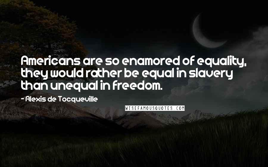 Alexis De Tocqueville Quotes: Americans are so enamored of equality, they would rather be equal in slavery than unequal in freedom.