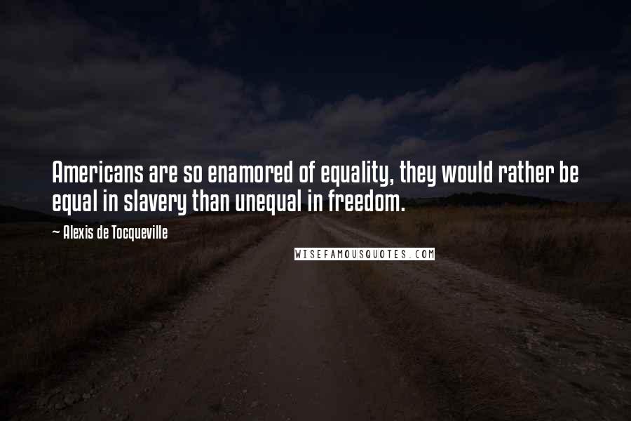 Alexis De Tocqueville Quotes: Americans are so enamored of equality, they would rather be equal in slavery than unequal in freedom.