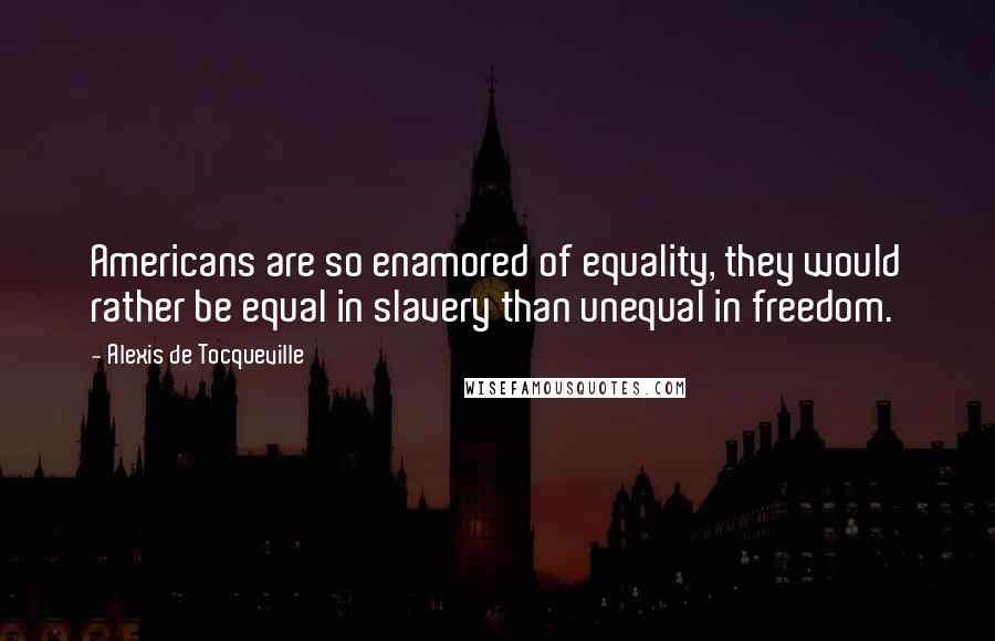 Alexis De Tocqueville Quotes: Americans are so enamored of equality, they would rather be equal in slavery than unequal in freedom.