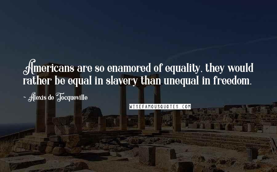 Alexis De Tocqueville Quotes: Americans are so enamored of equality, they would rather be equal in slavery than unequal in freedom.