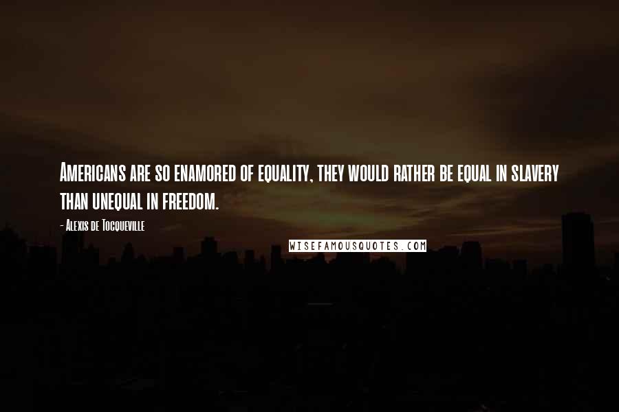 Alexis De Tocqueville Quotes: Americans are so enamored of equality, they would rather be equal in slavery than unequal in freedom.