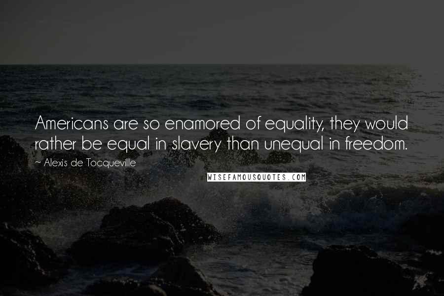 Alexis De Tocqueville Quotes: Americans are so enamored of equality, they would rather be equal in slavery than unequal in freedom.