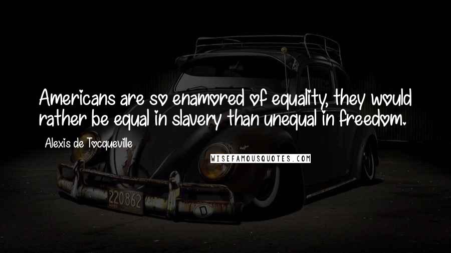 Alexis De Tocqueville Quotes: Americans are so enamored of equality, they would rather be equal in slavery than unequal in freedom.