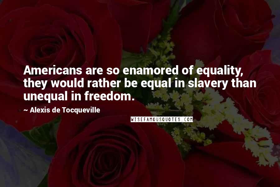 Alexis De Tocqueville Quotes: Americans are so enamored of equality, they would rather be equal in slavery than unequal in freedom.