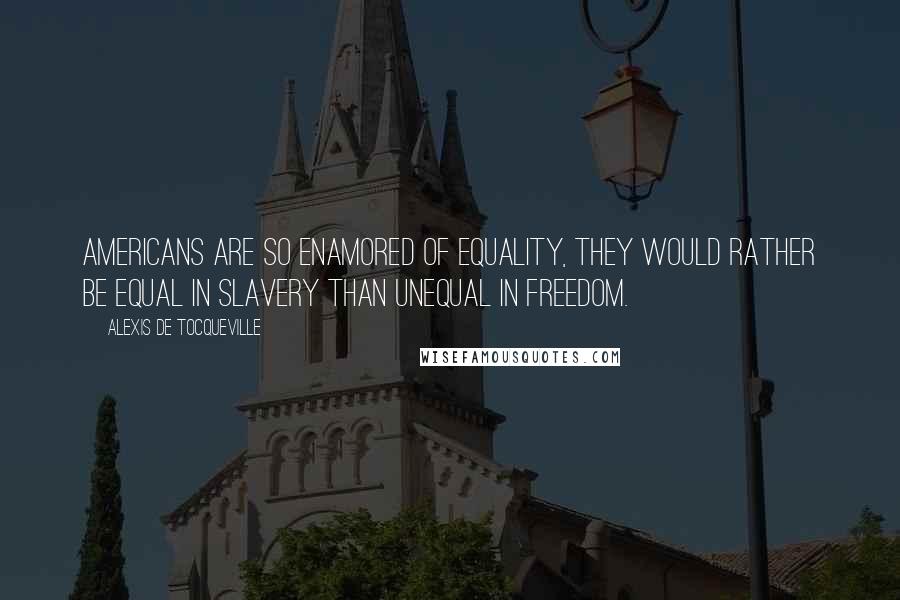 Alexis De Tocqueville Quotes: Americans are so enamored of equality, they would rather be equal in slavery than unequal in freedom.