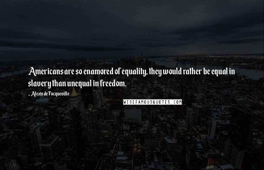 Alexis De Tocqueville Quotes: Americans are so enamored of equality, they would rather be equal in slavery than unequal in freedom.