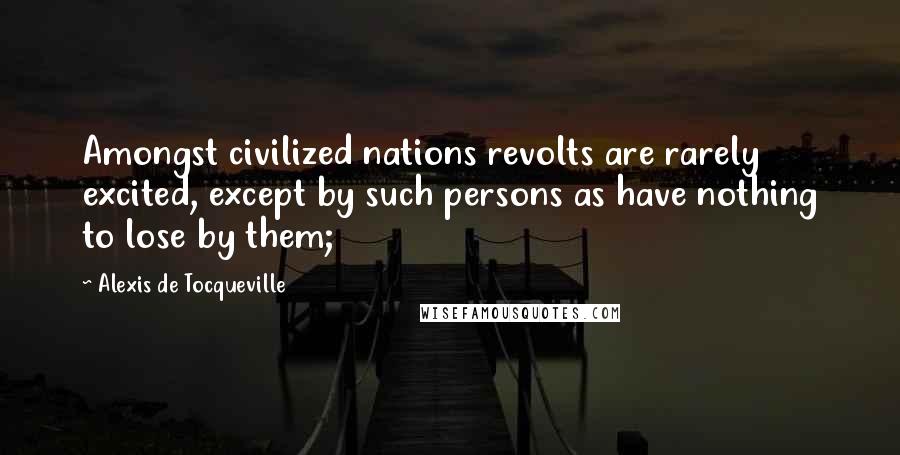 Alexis De Tocqueville Quotes: Amongst civilized nations revolts are rarely excited, except by such persons as have nothing to lose by them;