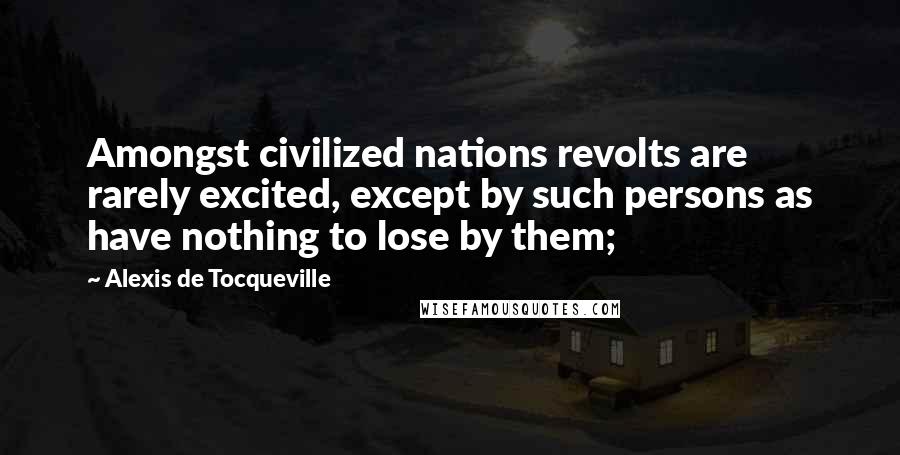 Alexis De Tocqueville Quotes: Amongst civilized nations revolts are rarely excited, except by such persons as have nothing to lose by them;