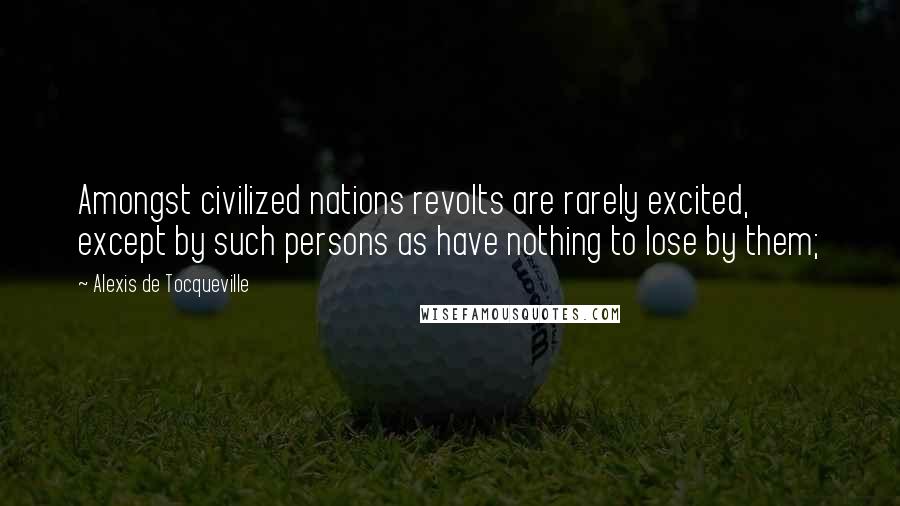 Alexis De Tocqueville Quotes: Amongst civilized nations revolts are rarely excited, except by such persons as have nothing to lose by them;