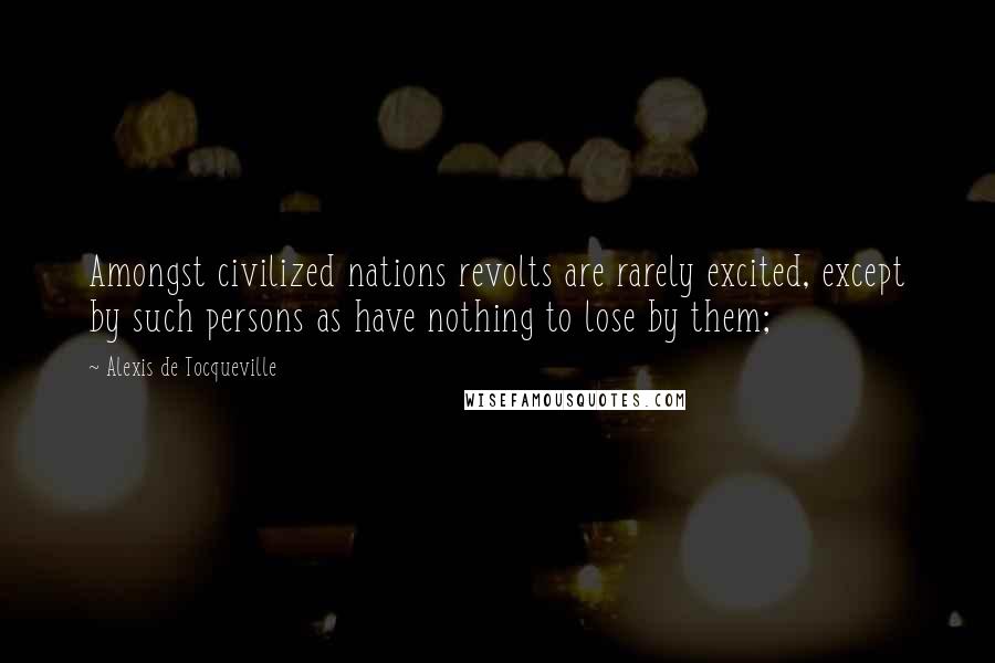 Alexis De Tocqueville Quotes: Amongst civilized nations revolts are rarely excited, except by such persons as have nothing to lose by them;