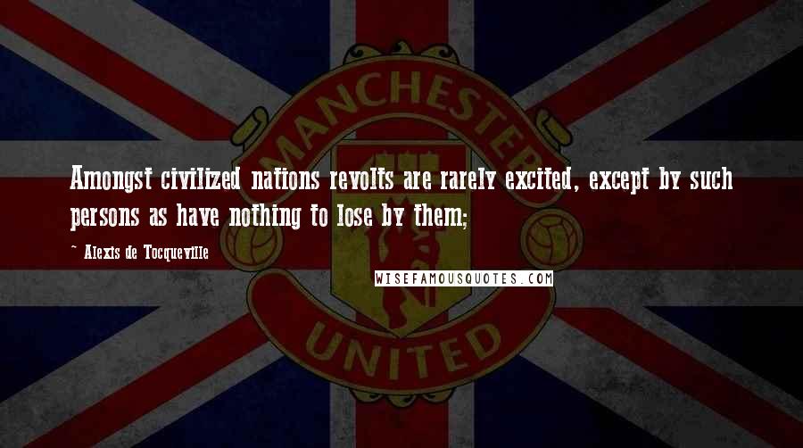 Alexis De Tocqueville Quotes: Amongst civilized nations revolts are rarely excited, except by such persons as have nothing to lose by them;