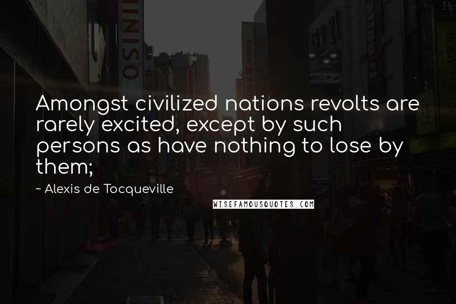 Alexis De Tocqueville Quotes: Amongst civilized nations revolts are rarely excited, except by such persons as have nothing to lose by them;