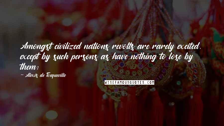 Alexis De Tocqueville Quotes: Amongst civilized nations revolts are rarely excited, except by such persons as have nothing to lose by them;