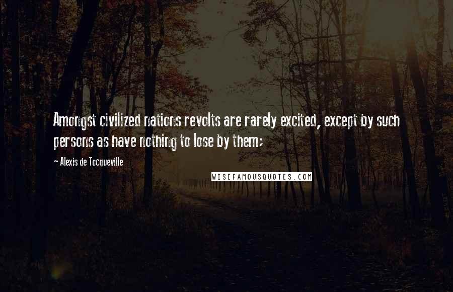 Alexis De Tocqueville Quotes: Amongst civilized nations revolts are rarely excited, except by such persons as have nothing to lose by them;