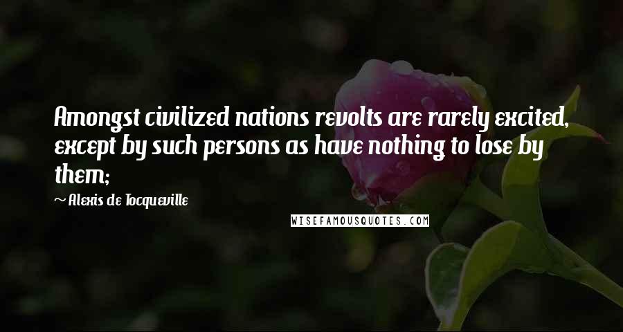 Alexis De Tocqueville Quotes: Amongst civilized nations revolts are rarely excited, except by such persons as have nothing to lose by them;