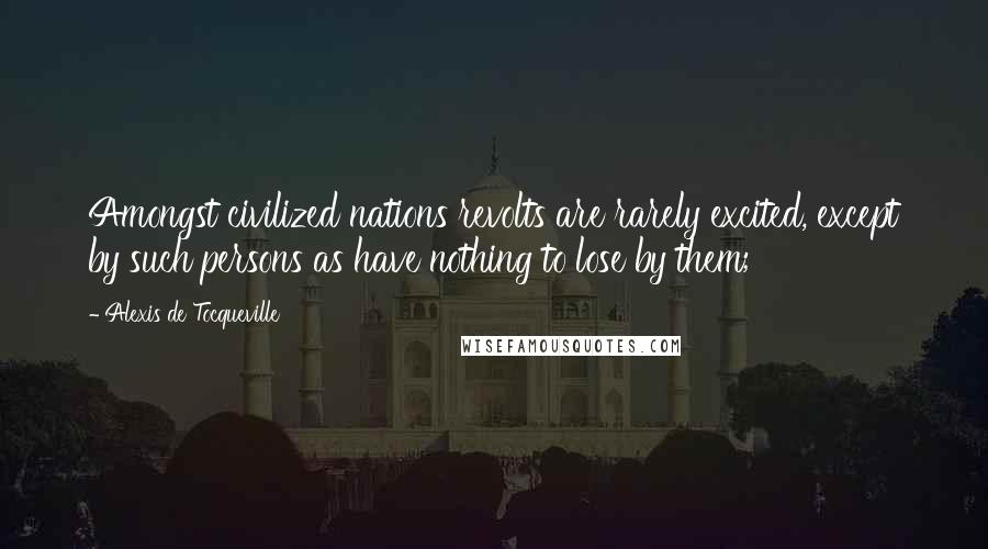 Alexis De Tocqueville Quotes: Amongst civilized nations revolts are rarely excited, except by such persons as have nothing to lose by them;