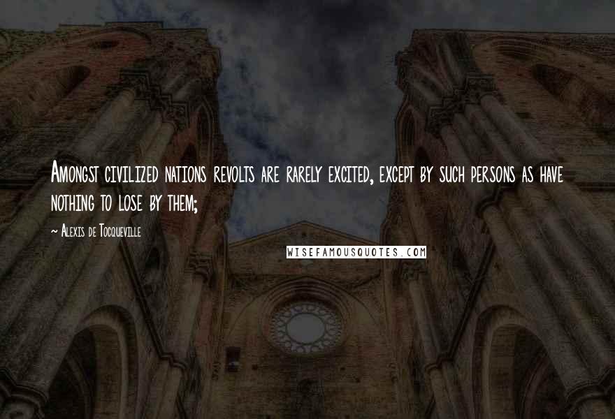 Alexis De Tocqueville Quotes: Amongst civilized nations revolts are rarely excited, except by such persons as have nothing to lose by them;