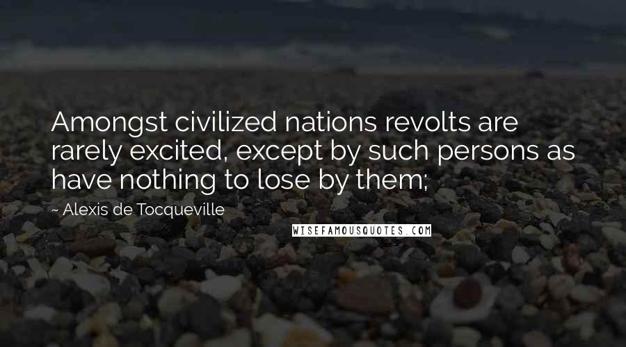 Alexis De Tocqueville Quotes: Amongst civilized nations revolts are rarely excited, except by such persons as have nothing to lose by them;