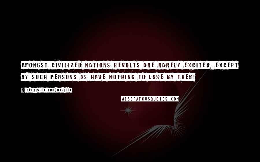 Alexis De Tocqueville Quotes: Amongst civilized nations revolts are rarely excited, except by such persons as have nothing to lose by them;