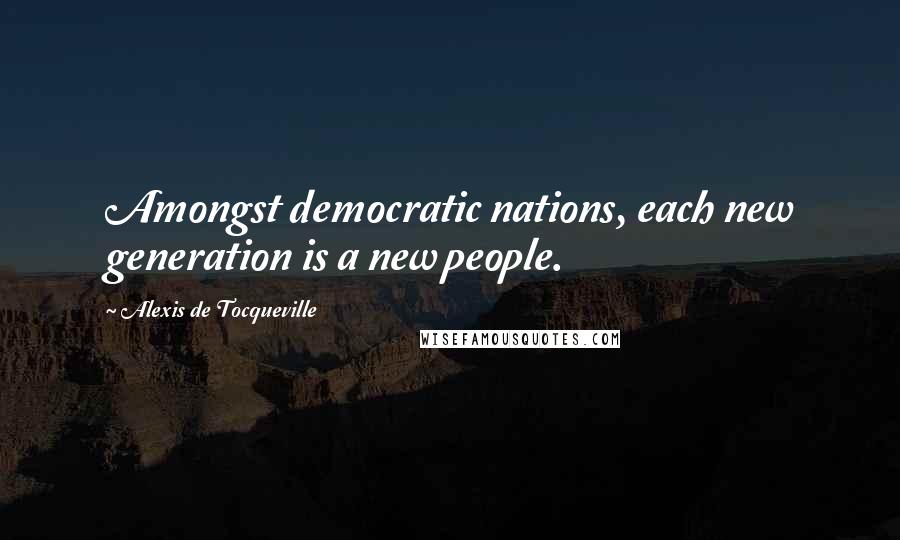 Alexis De Tocqueville Quotes: Amongst democratic nations, each new generation is a new people.