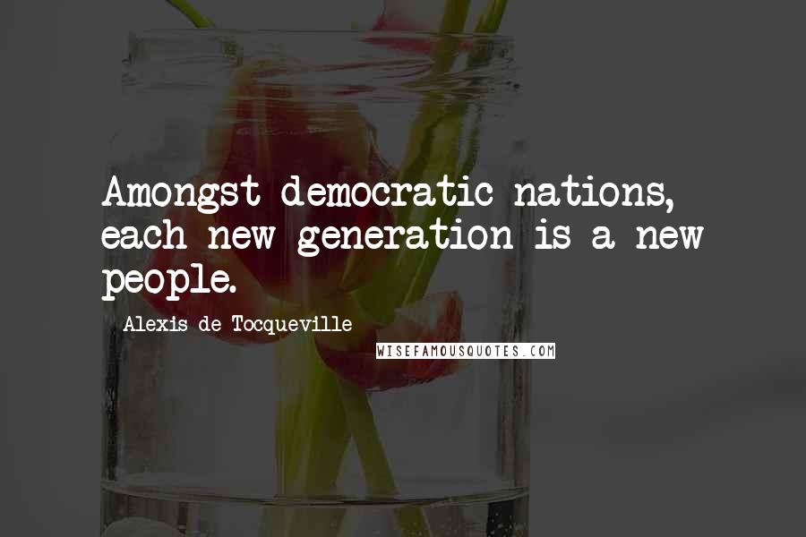 Alexis De Tocqueville Quotes: Amongst democratic nations, each new generation is a new people.