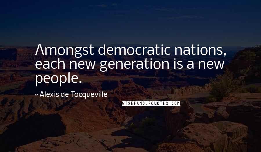 Alexis De Tocqueville Quotes: Amongst democratic nations, each new generation is a new people.