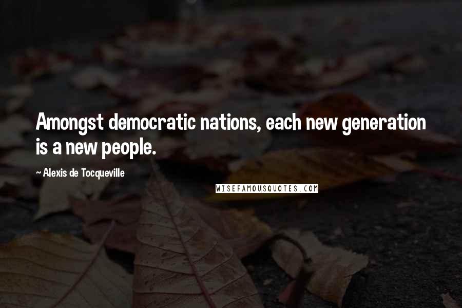 Alexis De Tocqueville Quotes: Amongst democratic nations, each new generation is a new people.