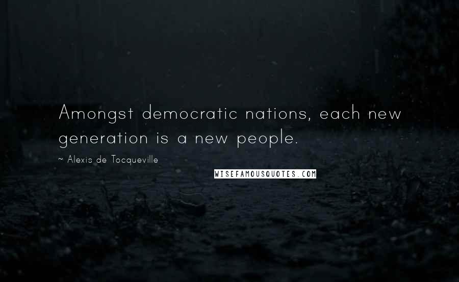 Alexis De Tocqueville Quotes: Amongst democratic nations, each new generation is a new people.