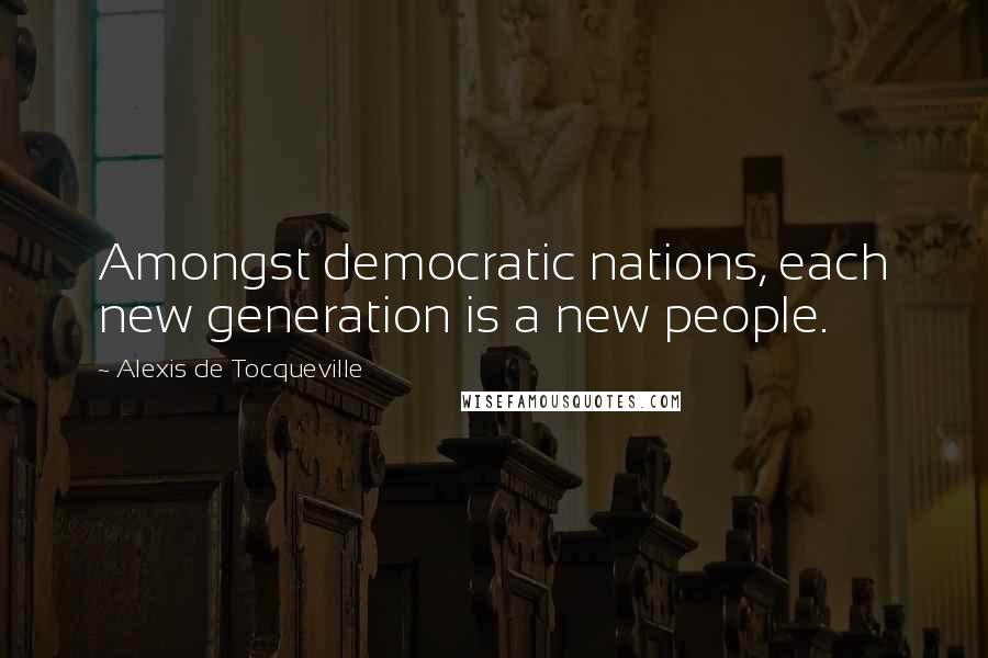 Alexis De Tocqueville Quotes: Amongst democratic nations, each new generation is a new people.