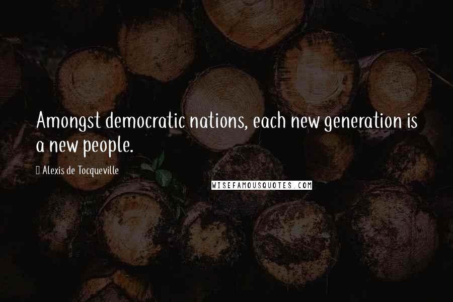 Alexis De Tocqueville Quotes: Amongst democratic nations, each new generation is a new people.