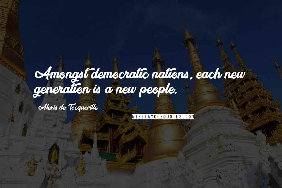 Alexis De Tocqueville Quotes: Amongst democratic nations, each new generation is a new people.