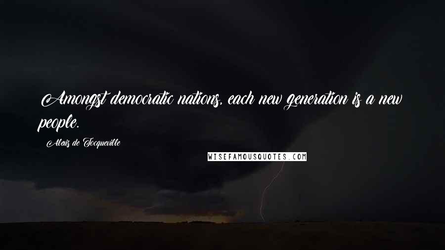 Alexis De Tocqueville Quotes: Amongst democratic nations, each new generation is a new people.