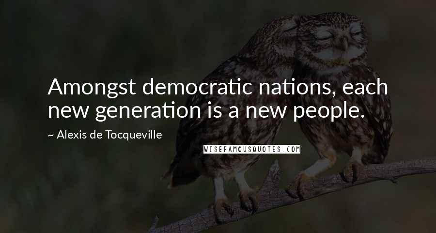 Alexis De Tocqueville Quotes: Amongst democratic nations, each new generation is a new people.