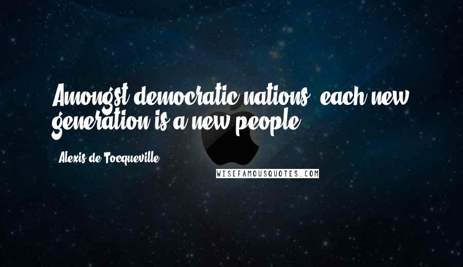 Alexis De Tocqueville Quotes: Amongst democratic nations, each new generation is a new people.