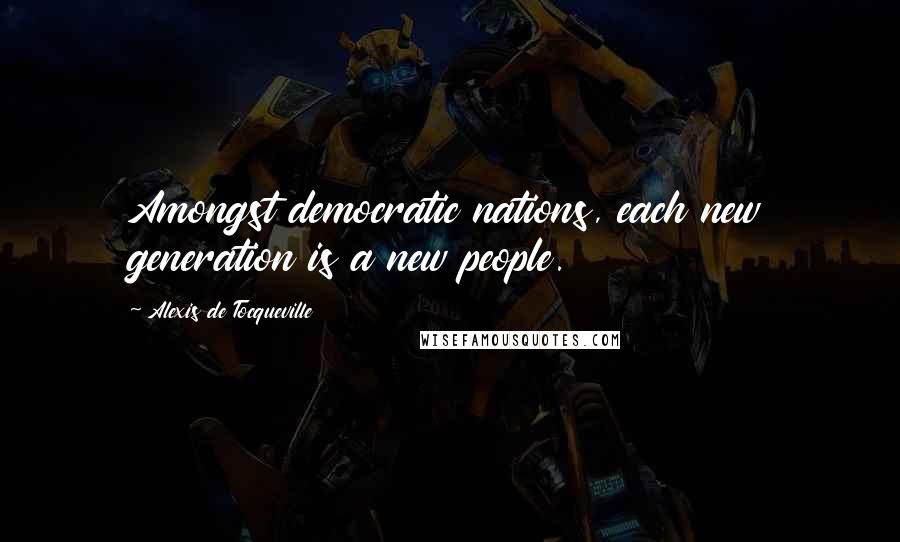 Alexis De Tocqueville Quotes: Amongst democratic nations, each new generation is a new people.