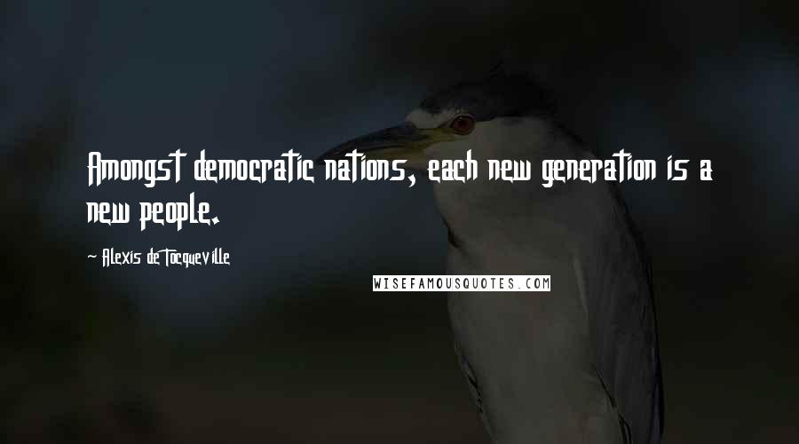 Alexis De Tocqueville Quotes: Amongst democratic nations, each new generation is a new people.