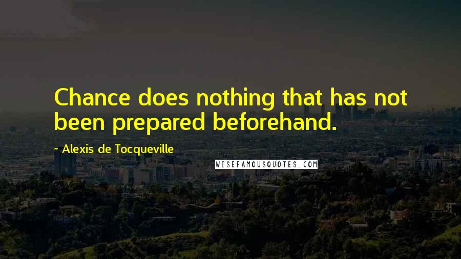 Alexis De Tocqueville Quotes: Chance does nothing that has not been prepared beforehand.
