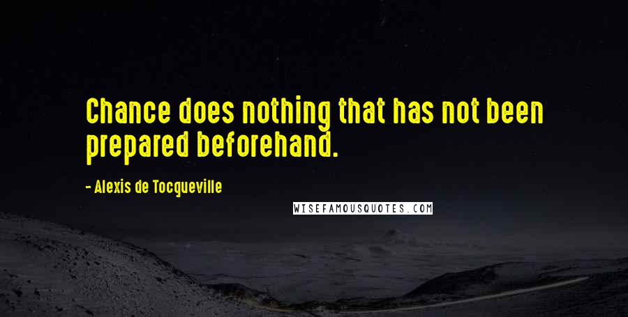 Alexis De Tocqueville Quotes: Chance does nothing that has not been prepared beforehand.