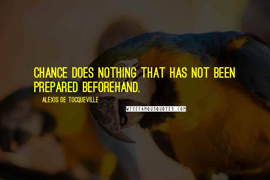 Alexis De Tocqueville Quotes: Chance does nothing that has not been prepared beforehand.