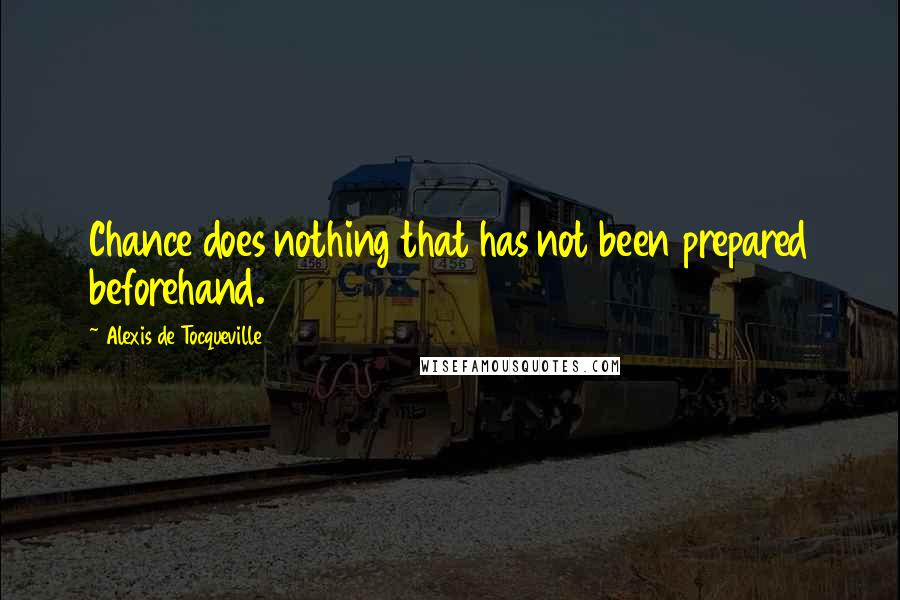 Alexis De Tocqueville Quotes: Chance does nothing that has not been prepared beforehand.