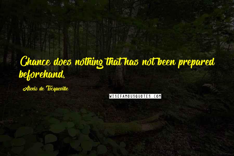 Alexis De Tocqueville Quotes: Chance does nothing that has not been prepared beforehand.