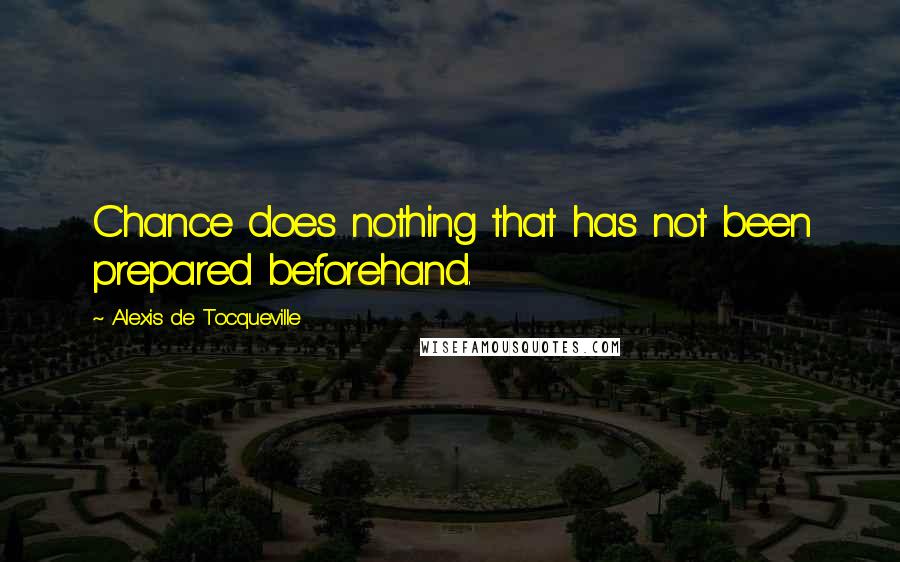 Alexis De Tocqueville Quotes: Chance does nothing that has not been prepared beforehand.