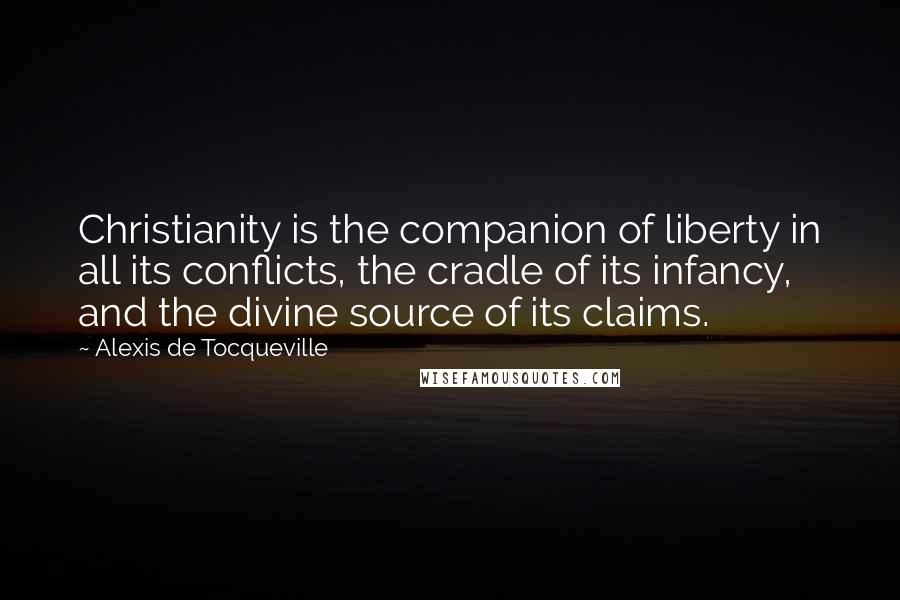 Alexis De Tocqueville Quotes: Christianity is the companion of liberty in all its conflicts, the cradle of its infancy, and the divine source of its claims.