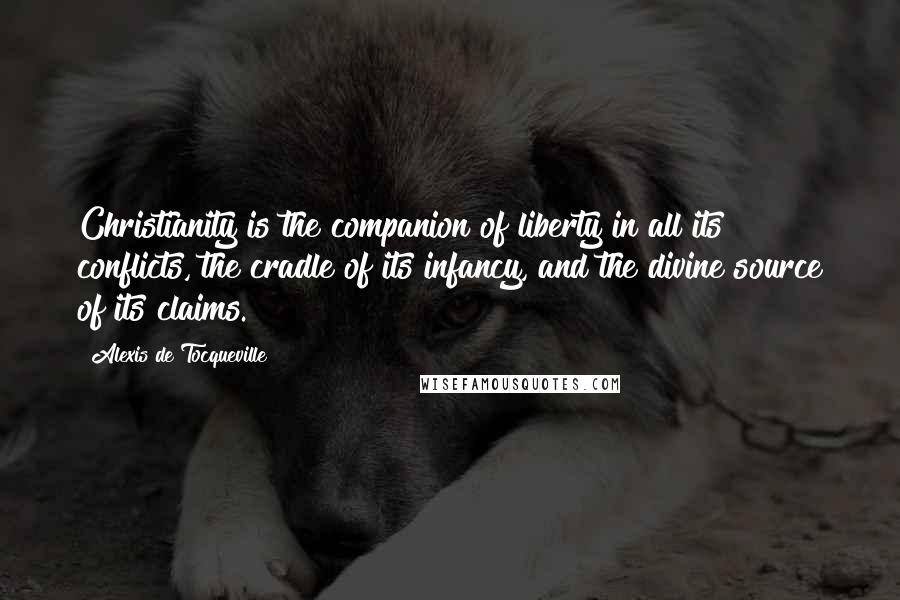 Alexis De Tocqueville Quotes: Christianity is the companion of liberty in all its conflicts, the cradle of its infancy, and the divine source of its claims.